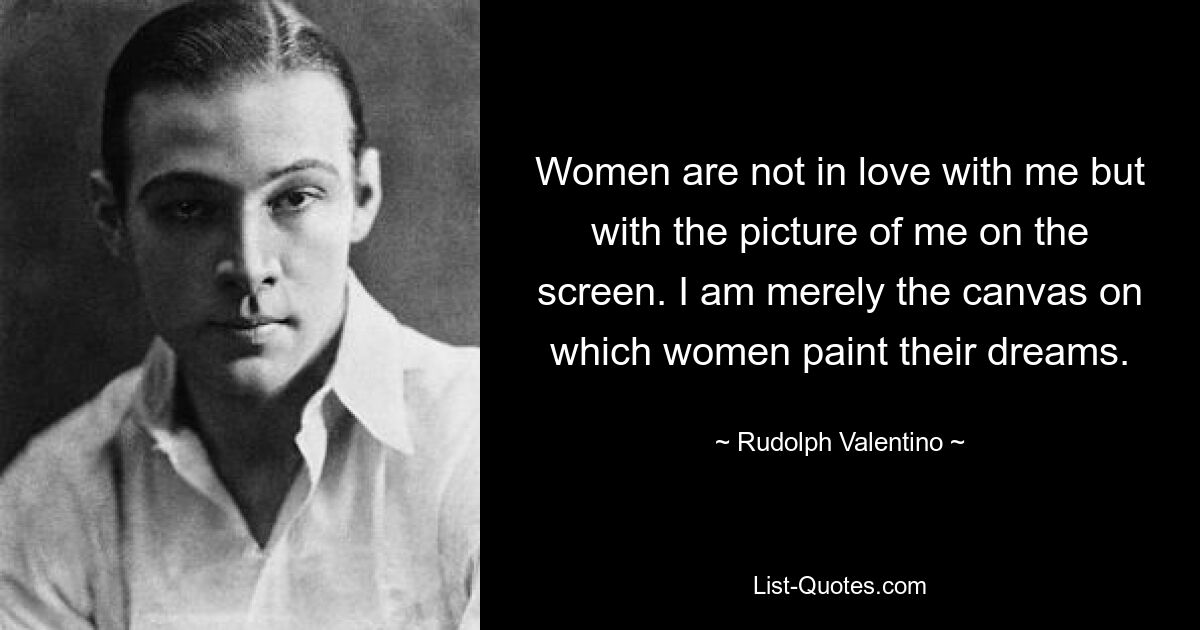 Women are not in love with me but with the picture of me on the screen. I am merely the canvas on which women paint their dreams. — © Rudolph Valentino