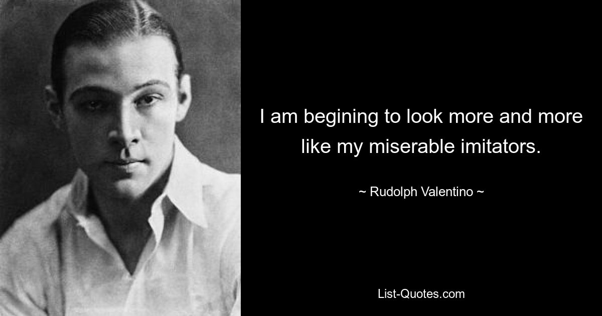 I am begining to look more and more like my miserable imitators. — © Rudolph Valentino