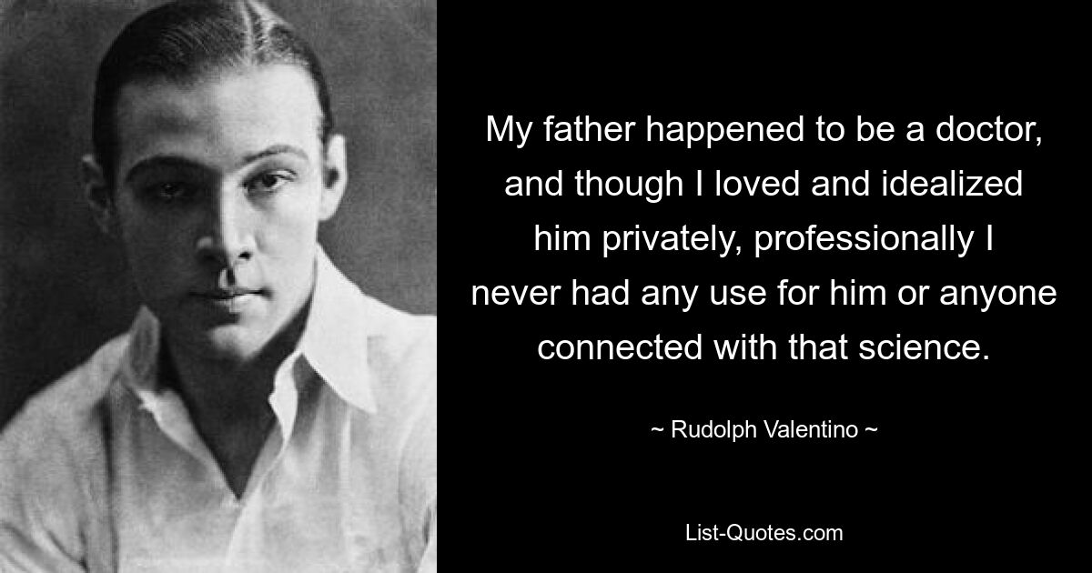 My father happened to be a doctor, and though I loved and idealized him privately, professionally I never had any use for him or anyone connected with that science. — © Rudolph Valentino