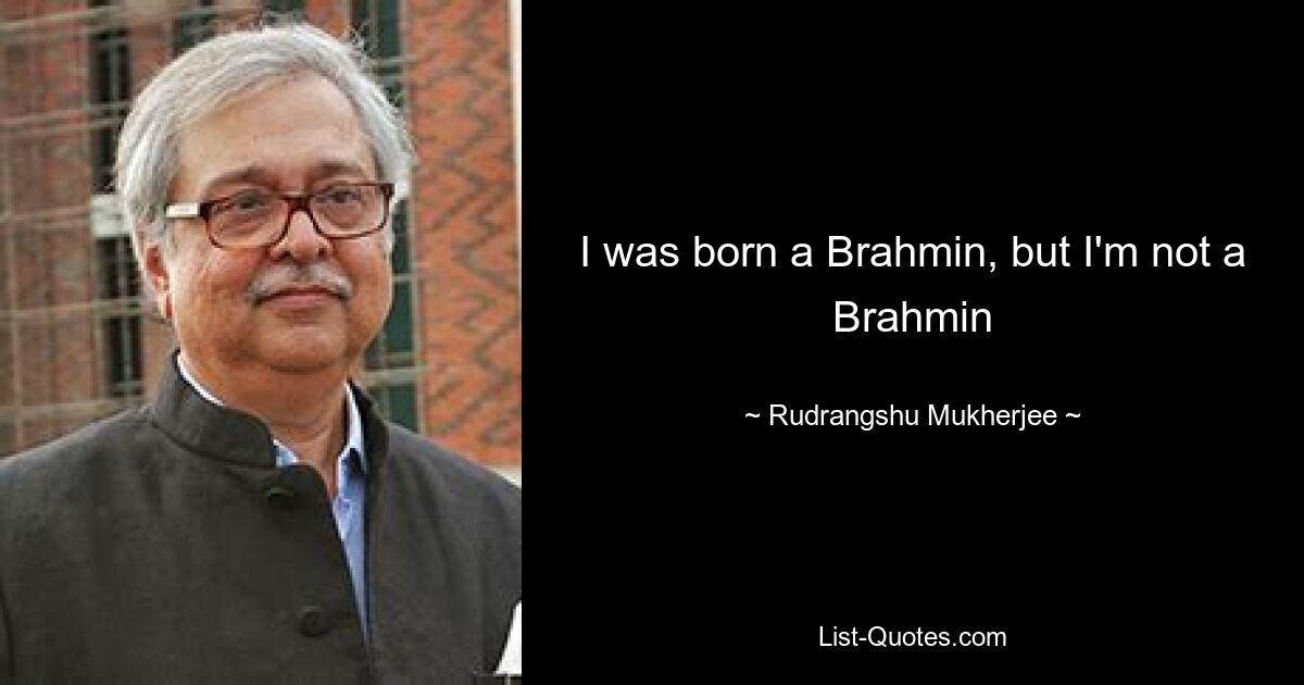 I was born a Brahmin, but I'm not a Brahmin — © Rudrangshu Mukherjee