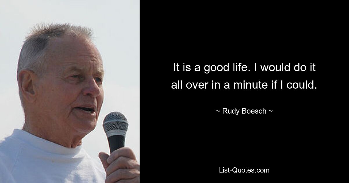 It is a good life. I would do it all over in a minute if I could. — © Rudy Boesch