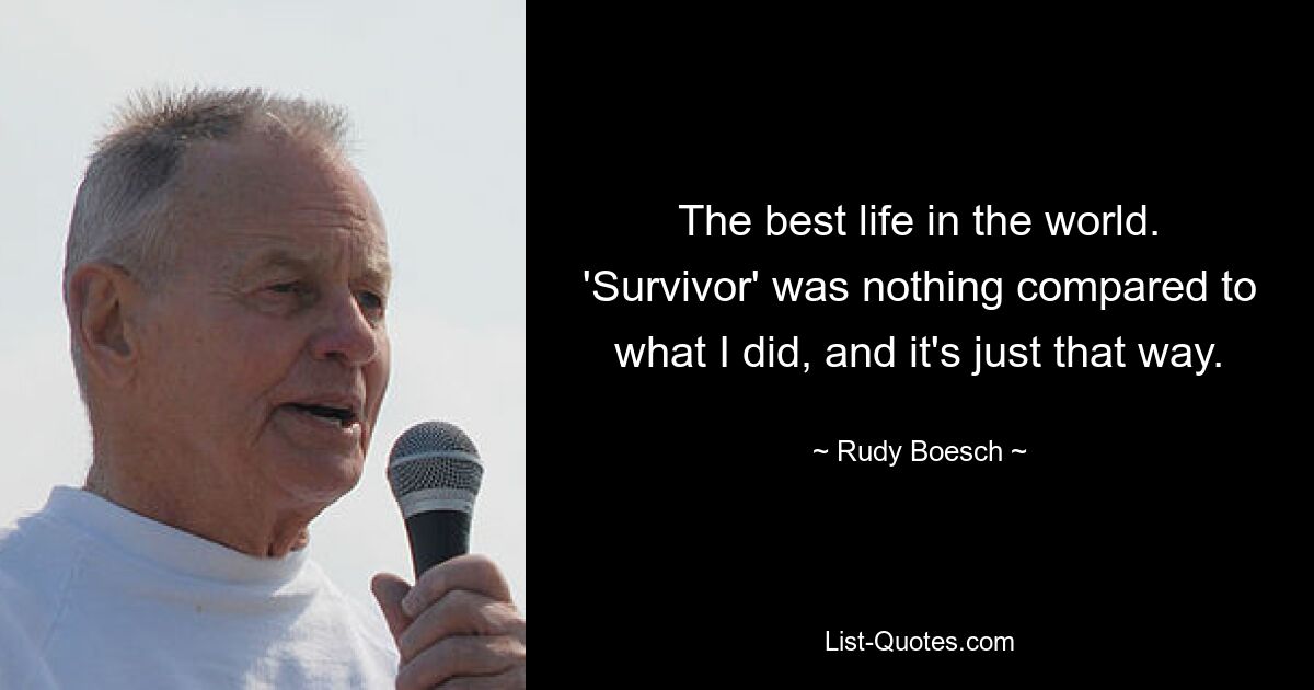 The best life in the world. 'Survivor' was nothing compared to what I did, and it's just that way. — © Rudy Boesch