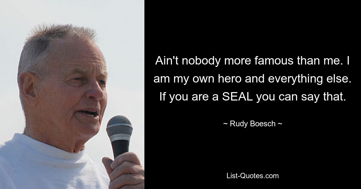 Ain't nobody more famous than me. I am my own hero and everything else. If you are a SEAL you can say that. — © Rudy Boesch