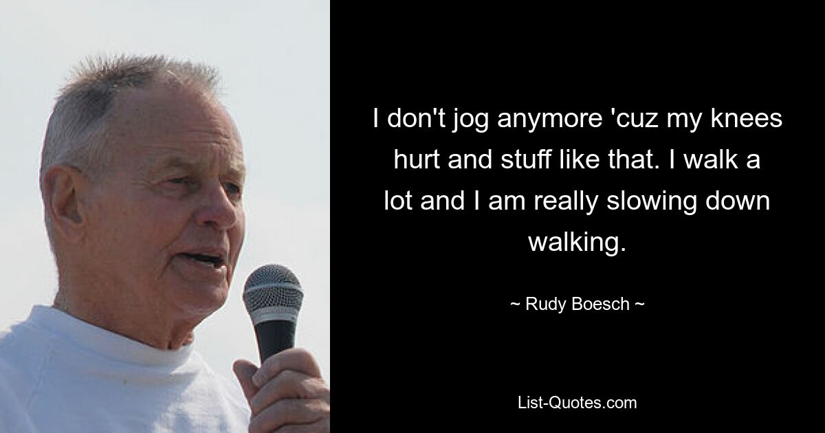 I don't jog anymore 'cuz my knees hurt and stuff like that. I walk a lot and I am really slowing down walking. — © Rudy Boesch