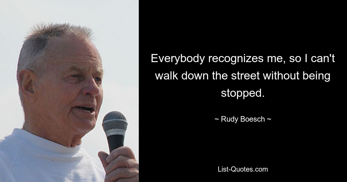 Everybody recognizes me, so I can't walk down the street without being stopped. — © Rudy Boesch