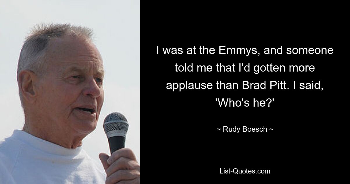 I was at the Emmys, and someone told me that I'd gotten more applause than Brad Pitt. I said, 'Who's he?' — © Rudy Boesch