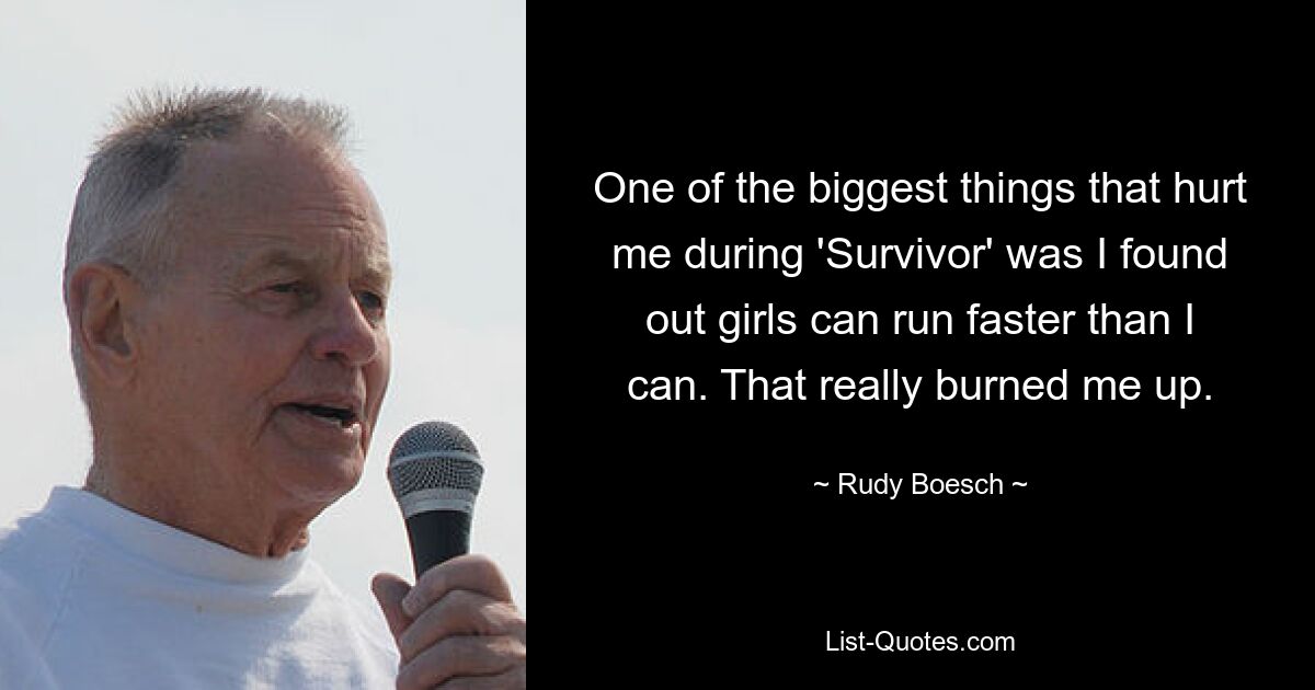 One of the biggest things that hurt me during 'Survivor' was I found out girls can run faster than I can. That really burned me up. — © Rudy Boesch