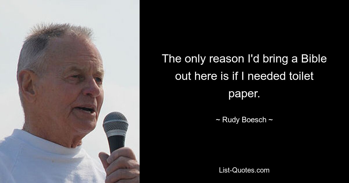 The only reason I'd bring a Bible out here is if I needed toilet paper. — © Rudy Boesch