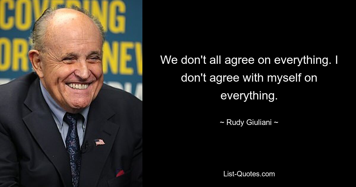 We don't all agree on everything. I don't agree with myself on everything. — © Rudy Giuliani