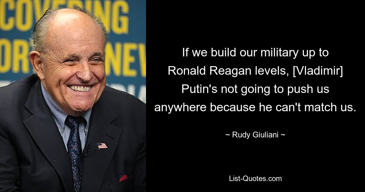 If we build our military up to Ronald Reagan levels, [Vladimir] Putin's not going to push us anywhere because he can't match us. — © Rudy Giuliani