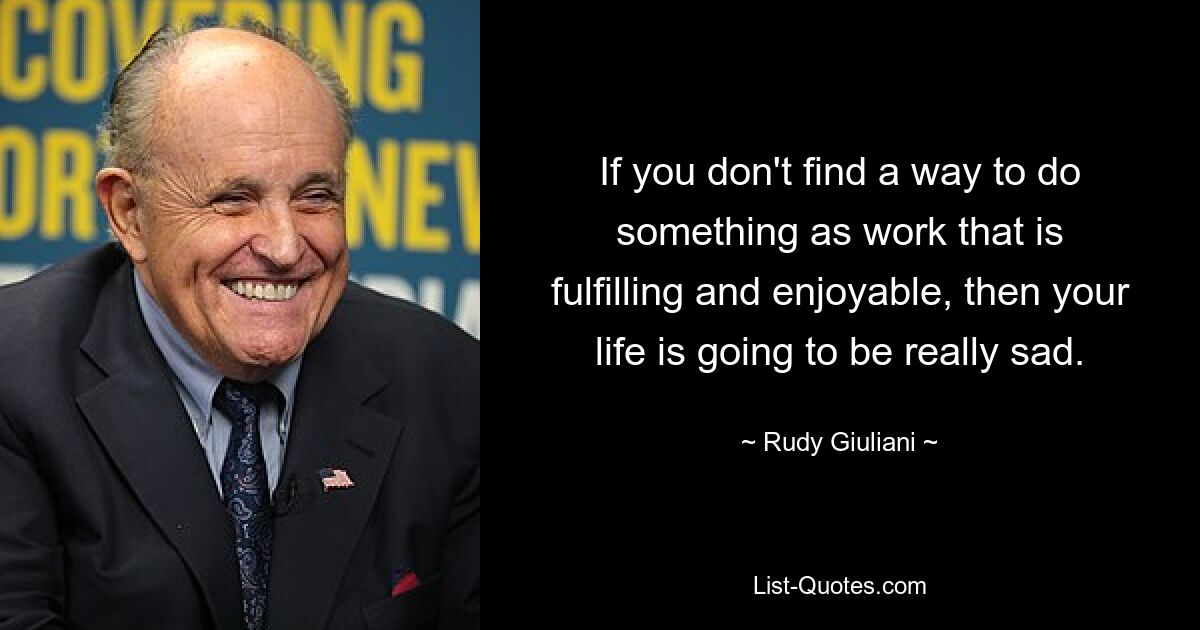 Wenn Sie keinen Weg finden, eine erfüllende und angenehme Arbeit zu leisten, wird Ihr Leben wirklich traurig sein. — © Rudy Giuliani