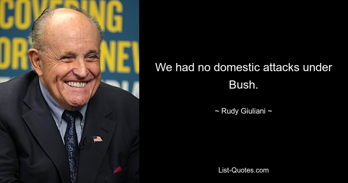 We had no domestic attacks under Bush. — © Rudy Giuliani