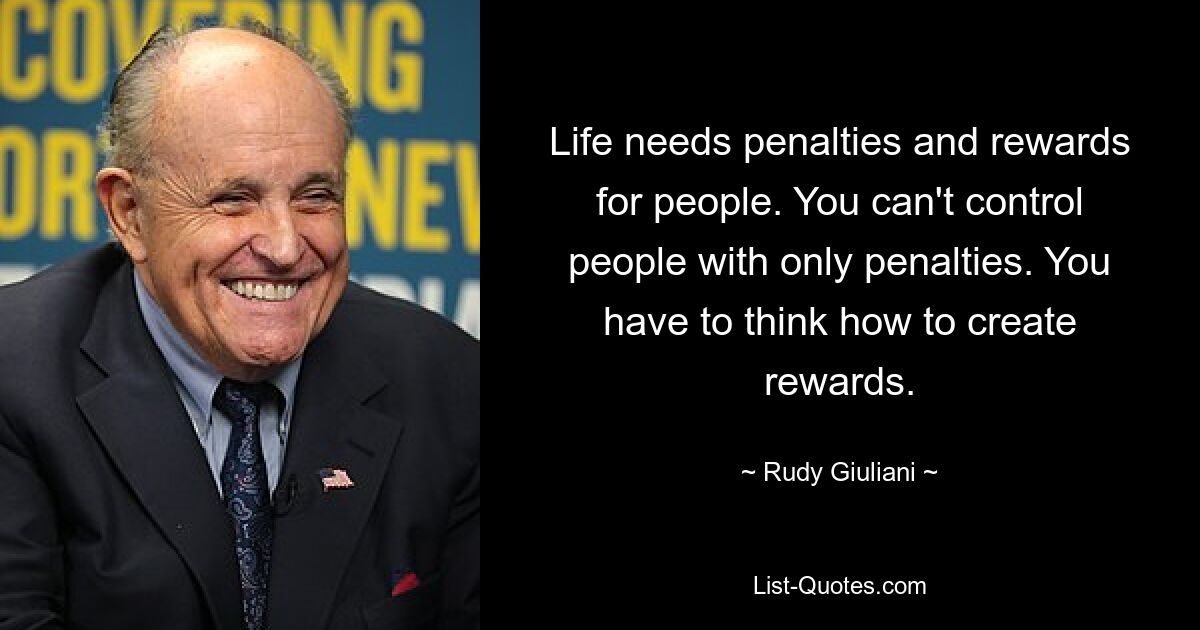 Life needs penalties and rewards for people. You can't control people with only penalties. You have to think how to create rewards. — © Rudy Giuliani