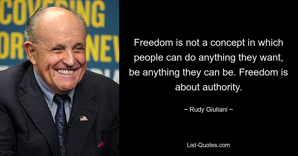 Freedom is not a concept in which people can do anything they want, be anything they can be. Freedom is about authority. — © Rudy Giuliani