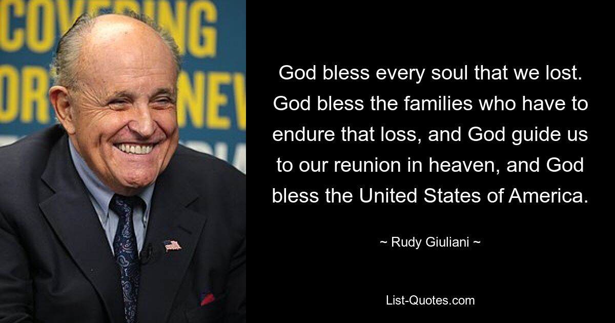 God bless every soul that we lost. God bless the families who have to endure that loss, and God guide us to our reunion in heaven, and God bless the United States of America. — © Rudy Giuliani