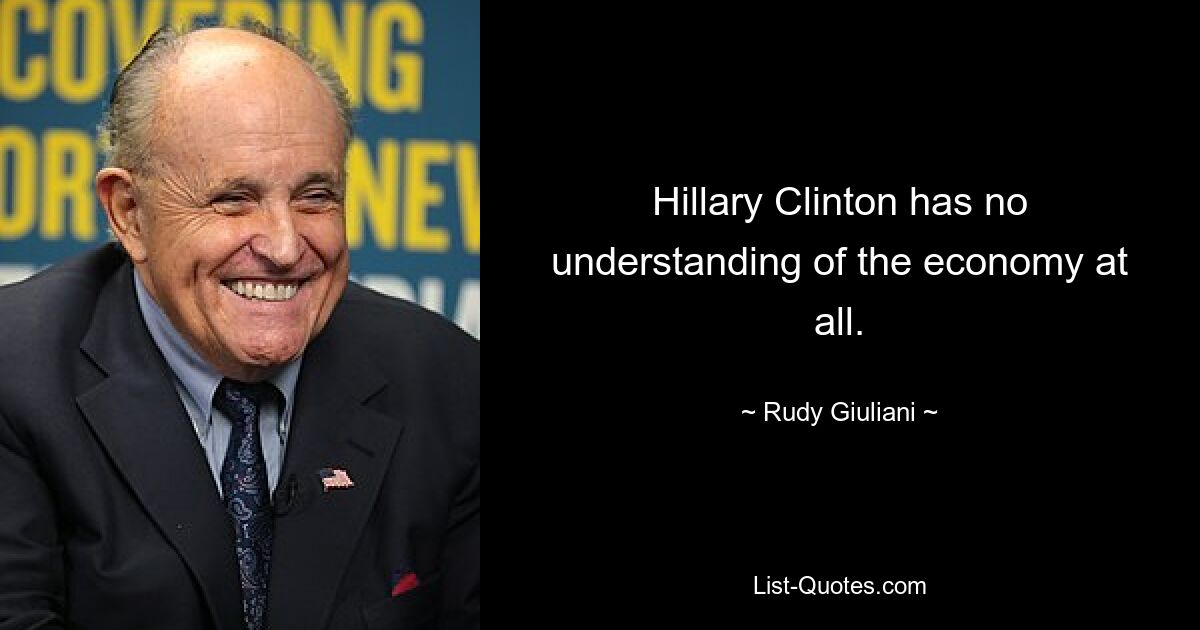 Hillary Clinton has no understanding of the economy at all. — © Rudy Giuliani