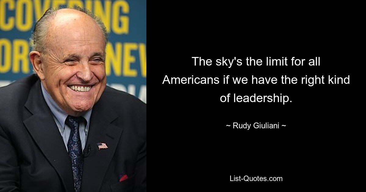 The sky's the limit for all Americans if we have the right kind of leadership. — © Rudy Giuliani