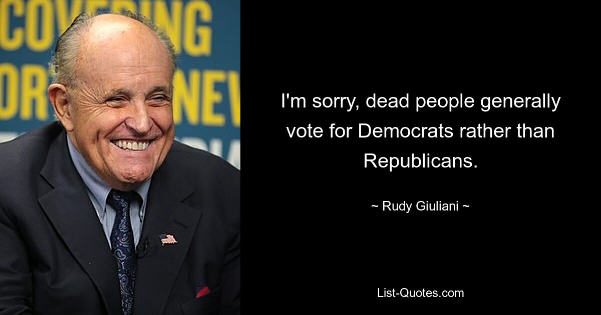 I'm sorry, dead people generally vote for Democrats rather than Republicans. — © Rudy Giuliani