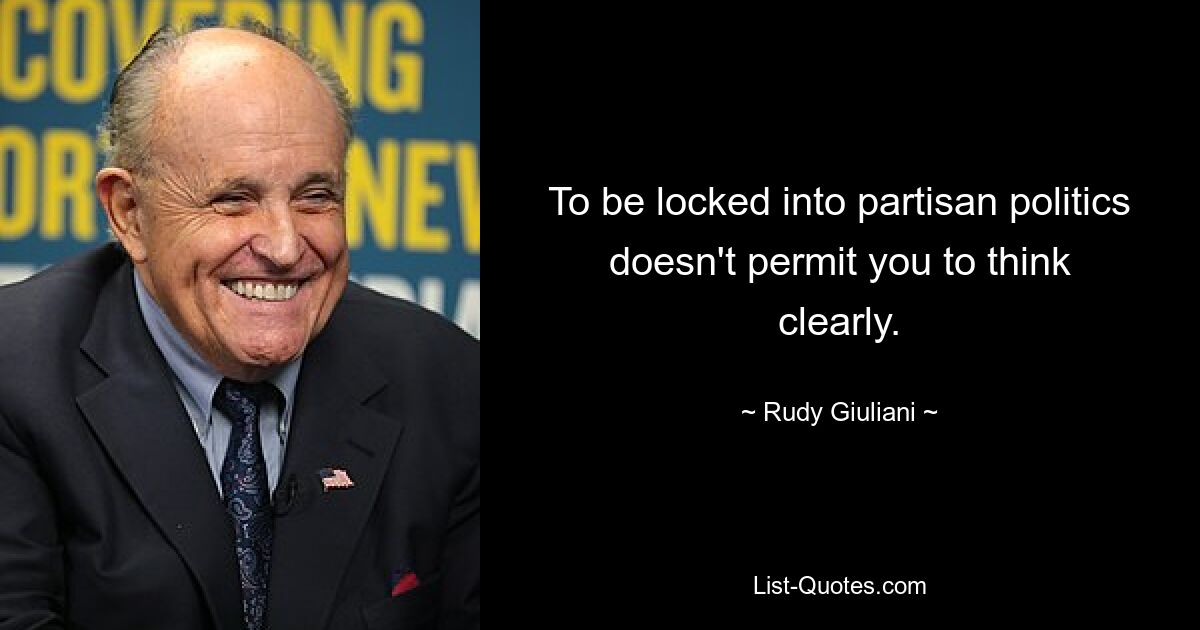 To be locked into partisan politics doesn't permit you to think clearly. — © Rudy Giuliani