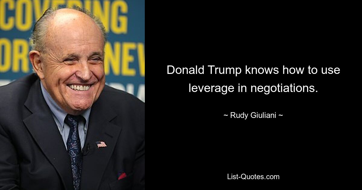 Donald Trump knows how to use leverage in negotiations. — © Rudy Giuliani