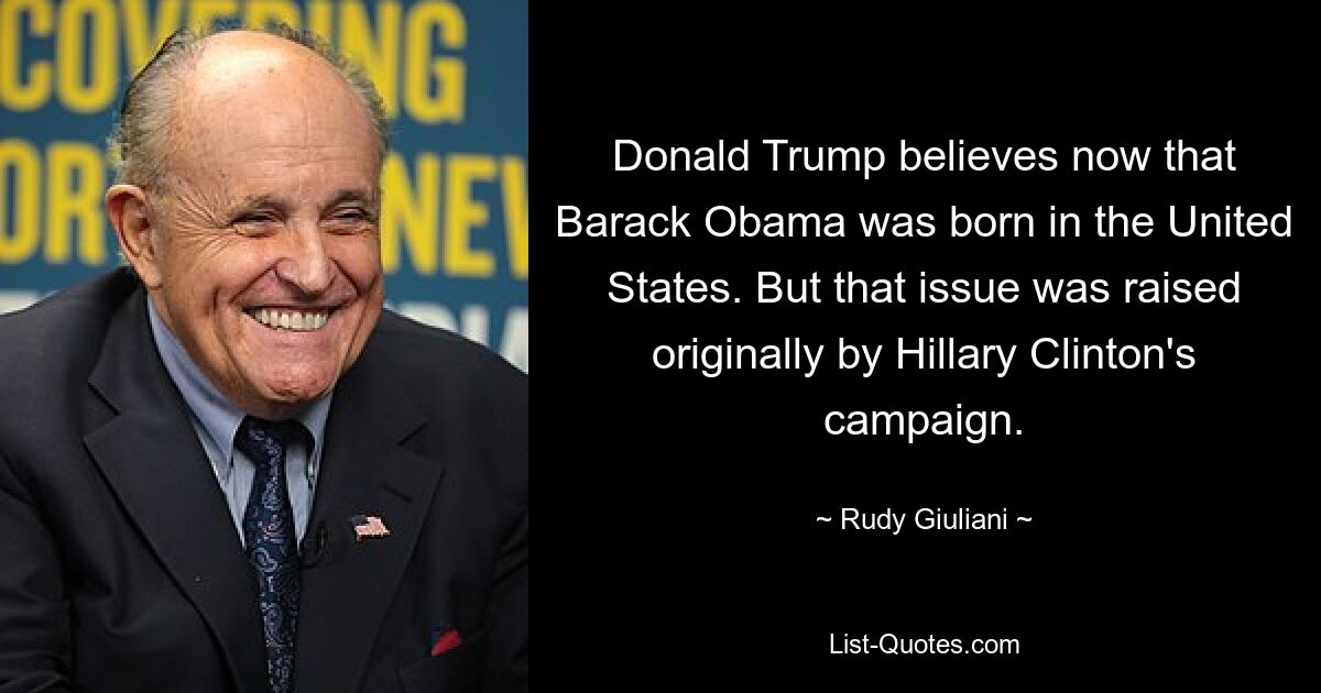 Donald Trump believes now that Barack Obama was born in the United States. But that issue was raised originally by Hillary Clinton's campaign. — © Rudy Giuliani