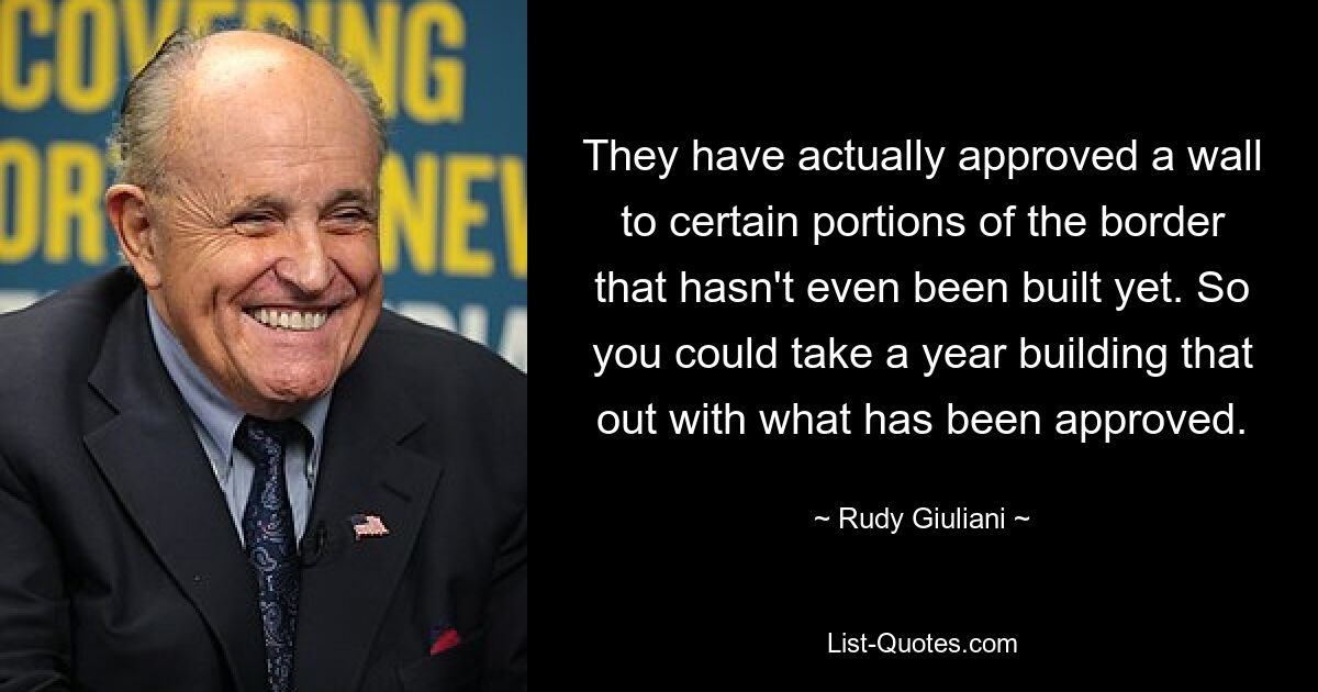 They have actually approved a wall to certain portions of the border that hasn't even been built yet. So you could take a year building that out with what has been approved. — © Rudy Giuliani