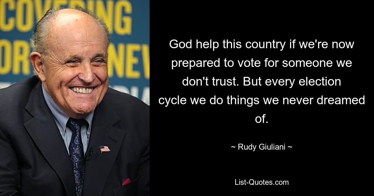 God help this country if we're now prepared to vote for someone we don't trust. But every election cycle we do things we never dreamed of. — © Rudy Giuliani