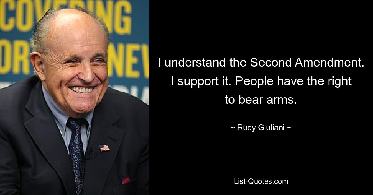 I understand the Second Amendment. I support it. People have the right to bear arms. — © Rudy Giuliani