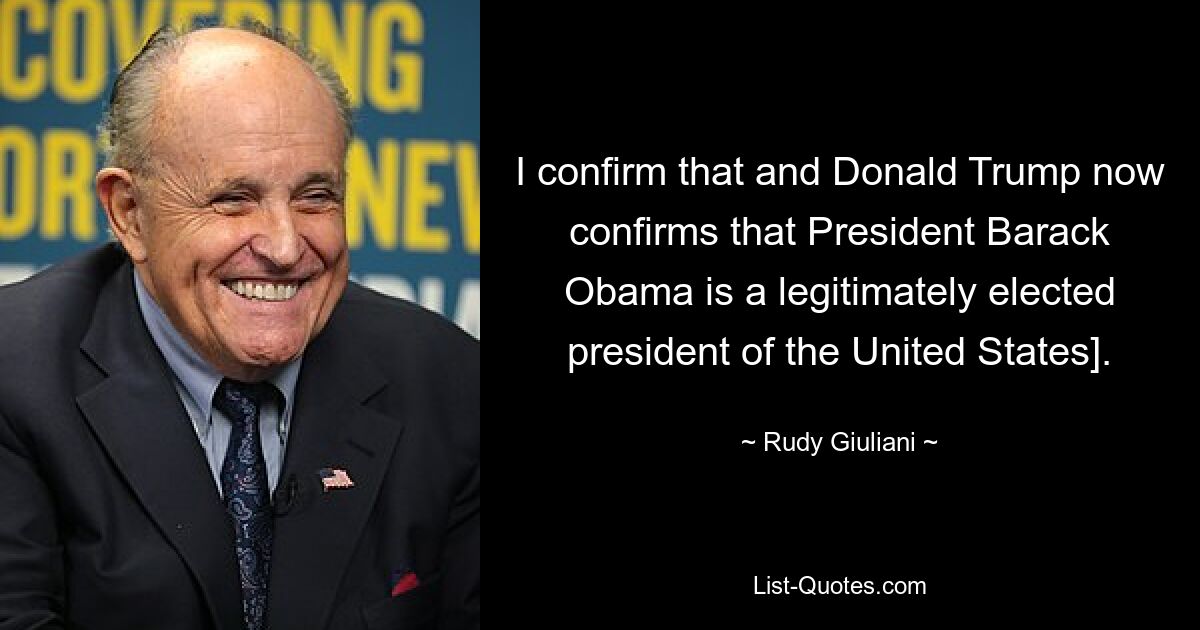 I confirm that and Donald Trump now confirms that President Barack Obama is a legitimately elected president of the United States]. — © Rudy Giuliani