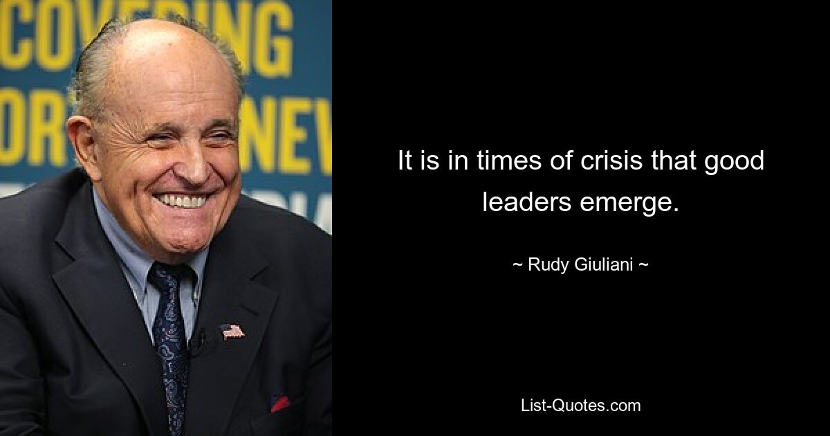 It is in times of crisis that good leaders emerge. — © Rudy Giuliani