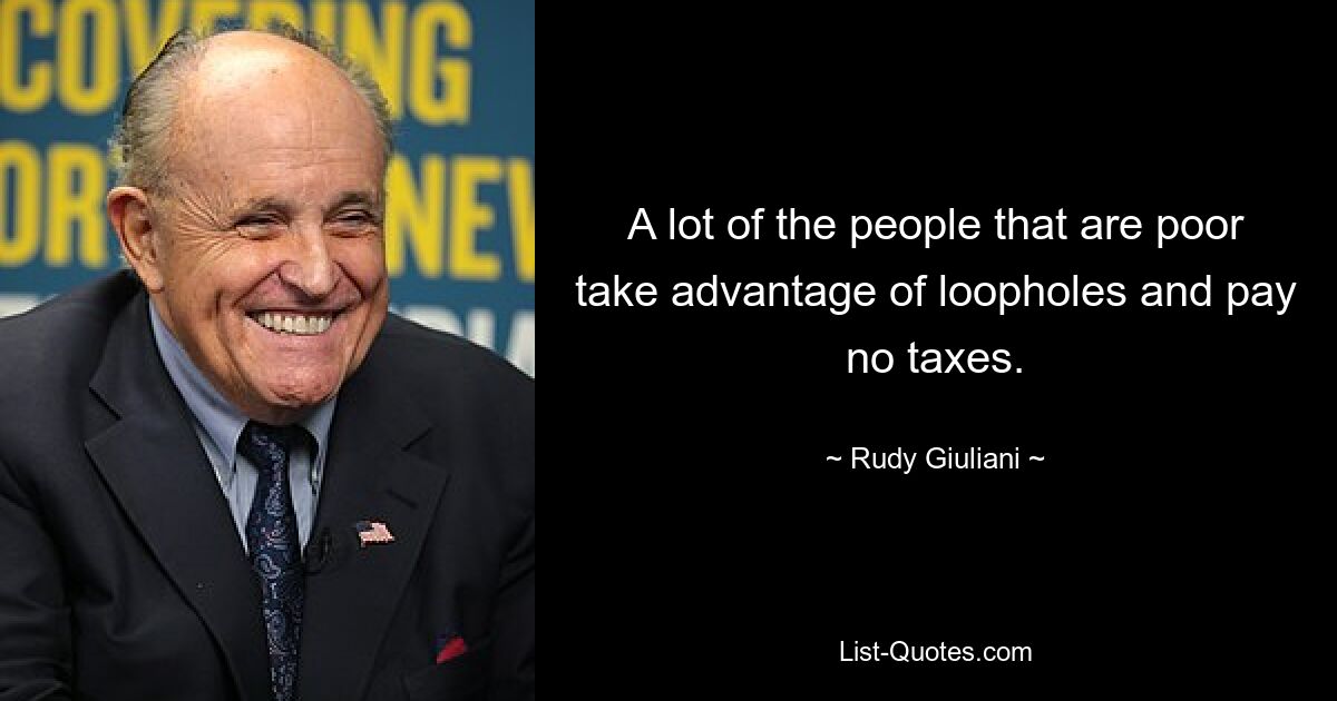 A lot of the people that are poor take advantage of loopholes and pay no taxes. — © Rudy Giuliani