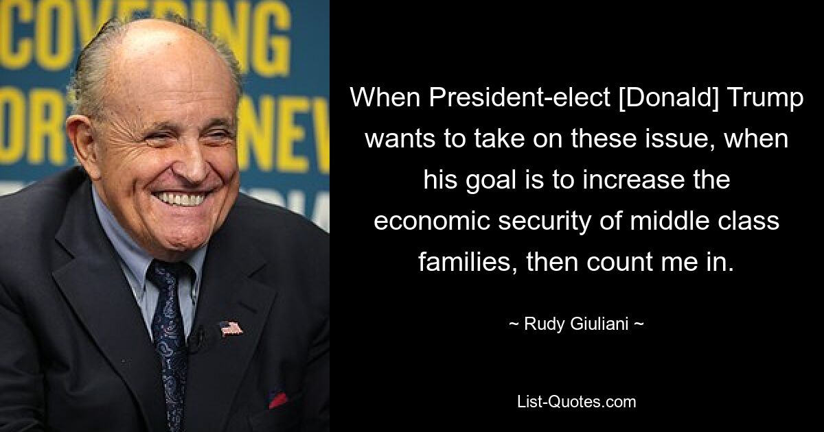 When President-elect [Donald] Trump wants to take on these issue, when his goal is to increase the economic security of middle class families, then count me in. — © Rudy Giuliani