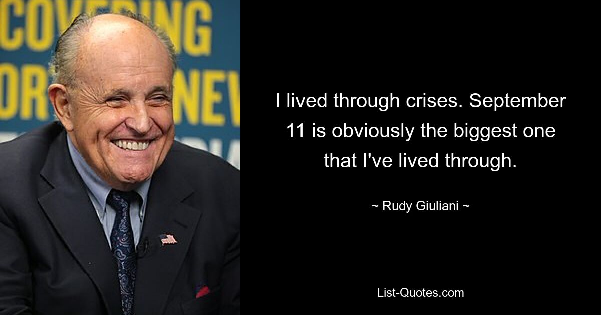 I lived through crises. September 11 is obviously the biggest one that I've lived through. — © Rudy Giuliani