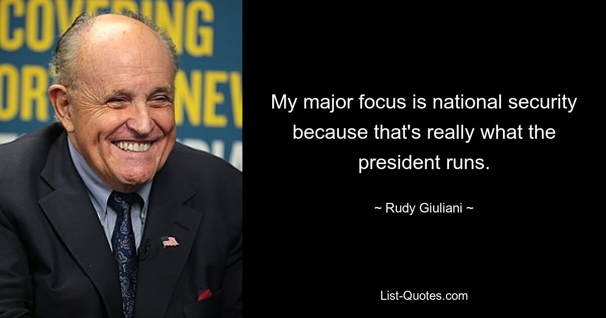 My major focus is national security because that's really what the president runs. — © Rudy Giuliani