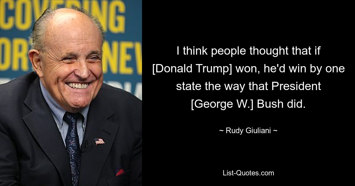 I think people thought that if [Donald Trump] won, he'd win by one state the way that President [George W.] Bush did. — © Rudy Giuliani