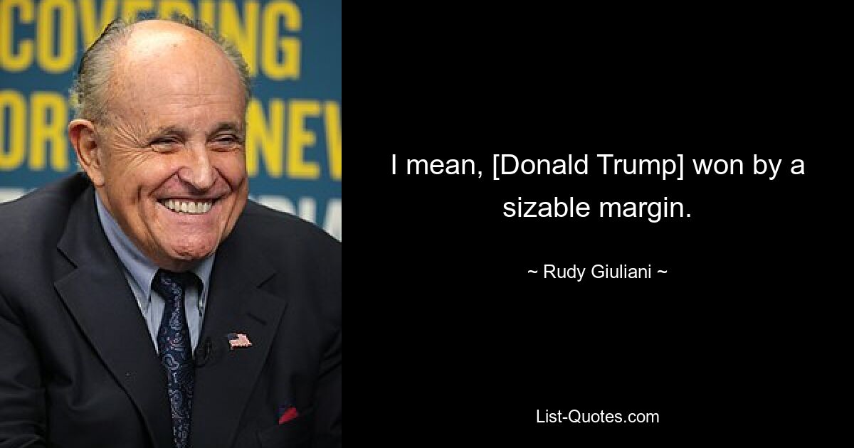 I mean, [Donald Trump] won by a sizable margin. — © Rudy Giuliani