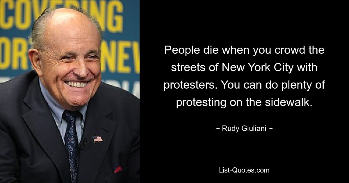 People die when you crowd the streets of New York City with protesters. You can do plenty of protesting on the sidewalk. — © Rudy Giuliani