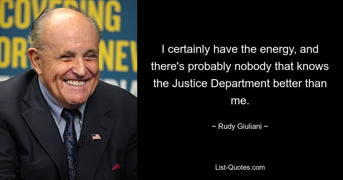 I certainly have the energy, and there's probably nobody that knows the Justice Department better than me. — © Rudy Giuliani