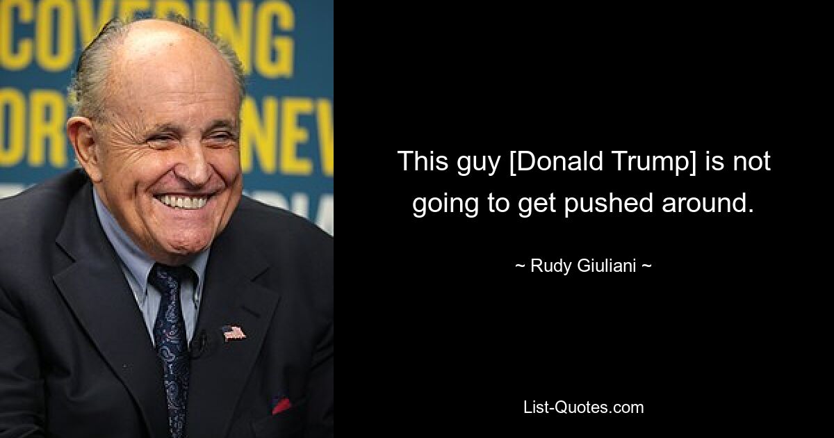 This guy [Donald Trump] is not going to get pushed around. — © Rudy Giuliani