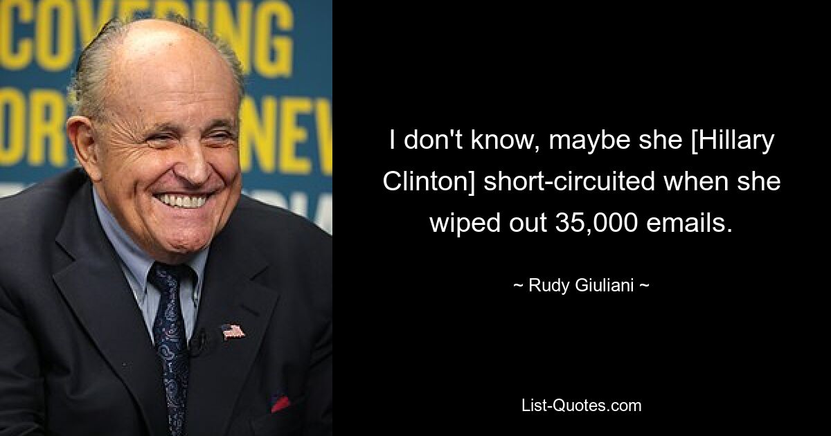 I don't know, maybe she [Hillary Clinton] short-circuited when she wiped out 35,000 emails. — © Rudy Giuliani