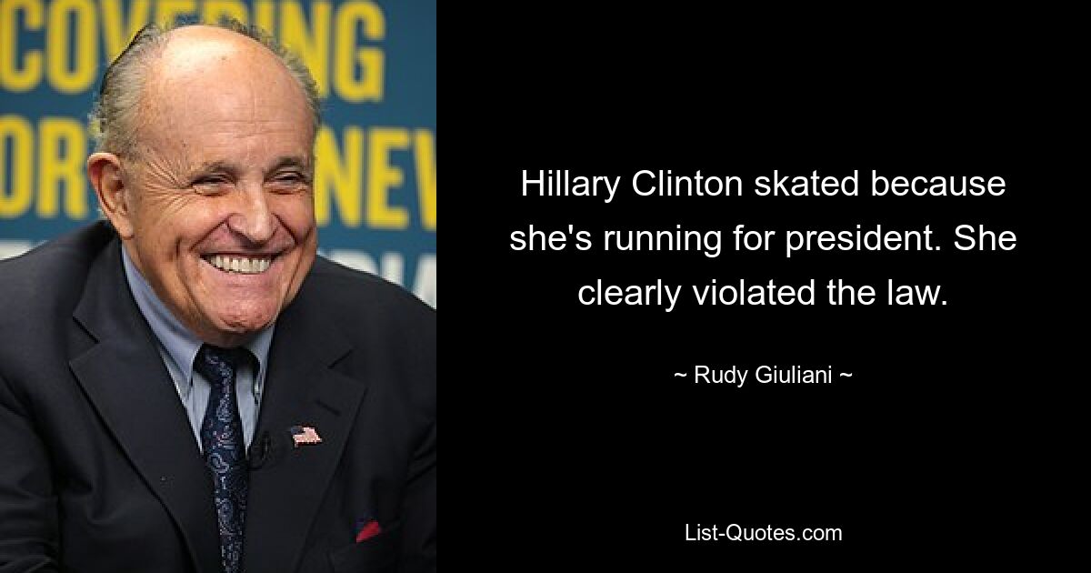 Hillary Clinton skated because she's running for president. She clearly violated the law. — © Rudy Giuliani