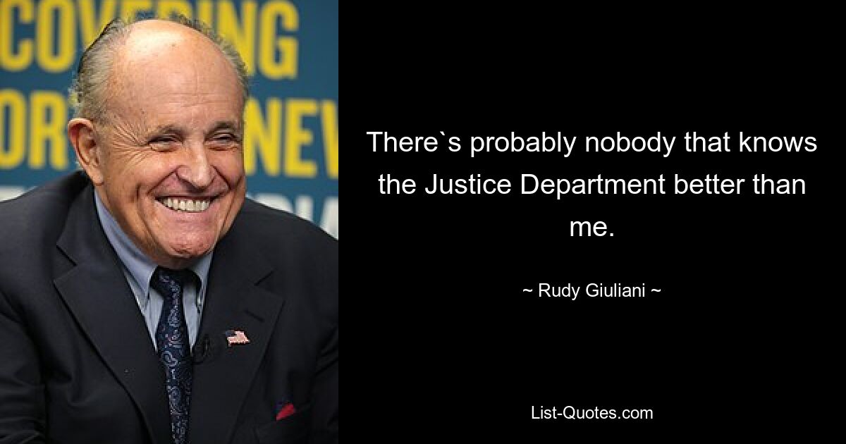 There`s probably nobody that knows the Justice Department better than me. — © Rudy Giuliani