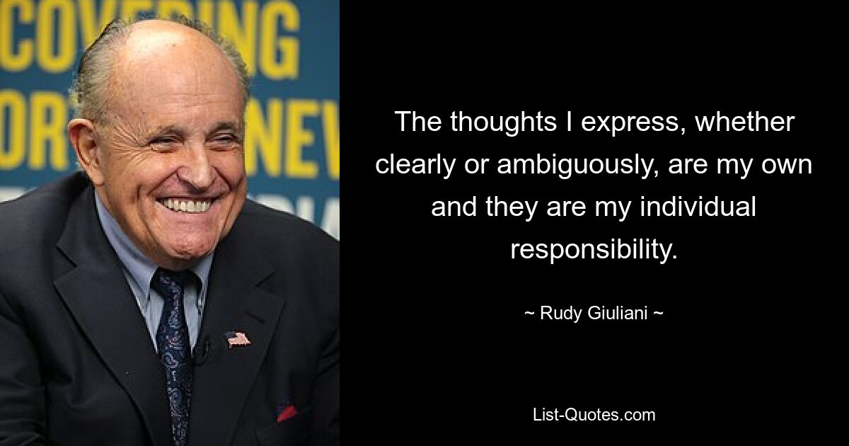 The thoughts I express, whether clearly or ambiguously, are my own and they are my individual responsibility. — © Rudy Giuliani