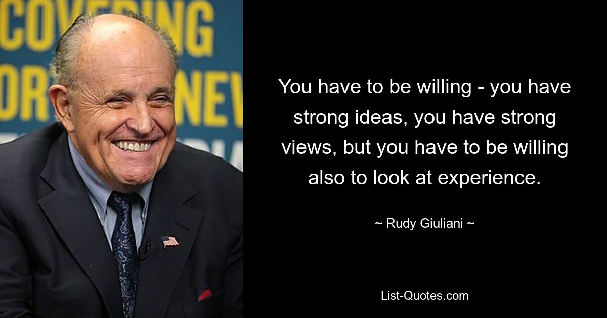 You have to be willing - you have strong ideas, you have strong views, but you have to be willing also to look at experience. — © Rudy Giuliani