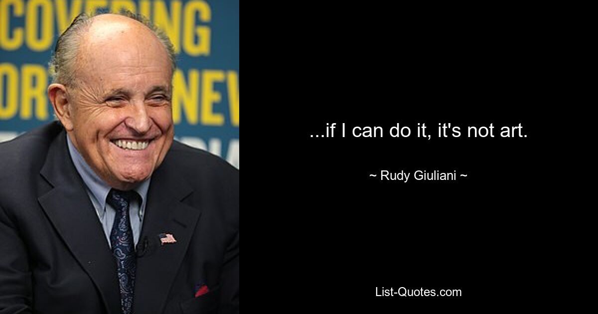 ...if I can do it, it's not art. — © Rudy Giuliani