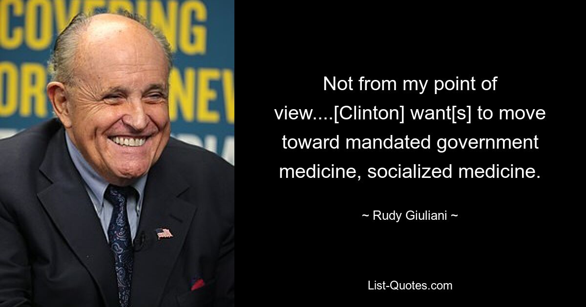 Not from my point of view....[Clinton] want[s] to move toward mandated government medicine, socialized medicine. — © Rudy Giuliani