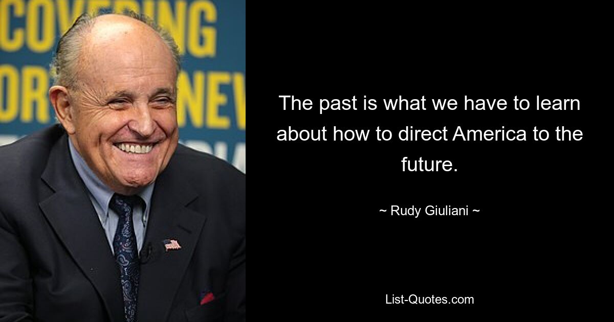 The past is what we have to learn about how to direct America to the future. — © Rudy Giuliani