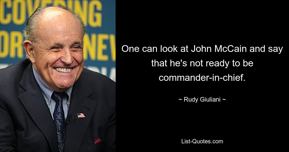 One can look at John McCain and say that he's not ready to be commander-in-chief. — © Rudy Giuliani