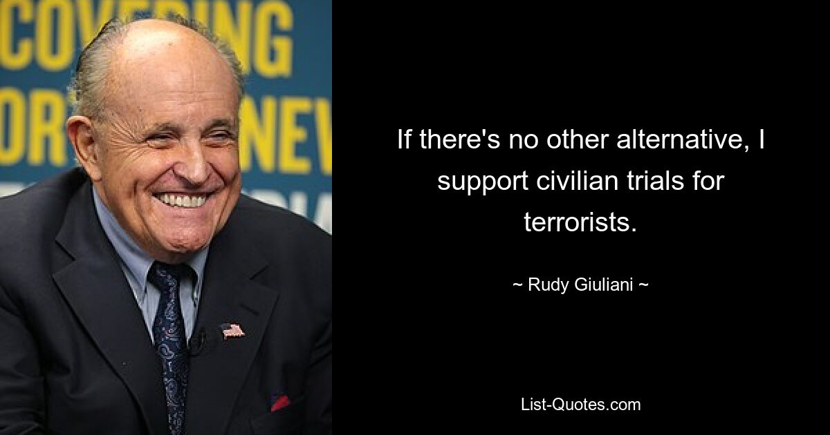 If there's no other alternative, I support civilian trials for terrorists. — © Rudy Giuliani