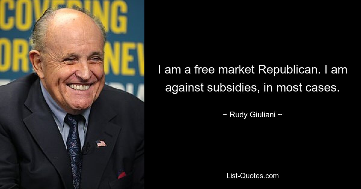 I am a free market Republican. I am against subsidies, in most cases. — © Rudy Giuliani